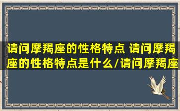 请问摩羯座的性格特点 请问摩羯座的性格特点是什么/请问摩羯座的性格特点 请问摩羯座的性格特点是什么-我的网站